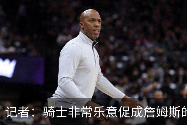记者：骑士非常乐意促成詹姆斯的回归 已策划签换或交易特例方案